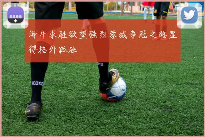 海牛求胜欲望强烈蓉城争冠之路显得格外孤独
