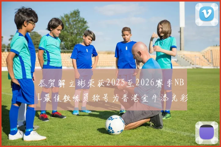 恭贺解立彬荣获2025至2026赛季NBL最佳教练员称号为香港金牛添光彩