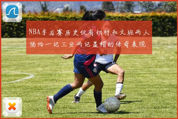 NBA季后赛历史仅有切特和文班两人场均一记三分两记盖帽的传奇表现