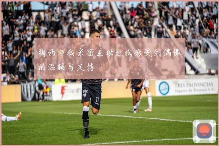 梅西与我亲密互动让我感受到偶像的温暖与支持