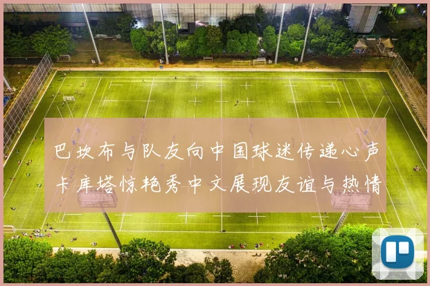 巴坎布与队友向中国球迷传递心声卡库塔惊艳秀中文展现友谊与热情