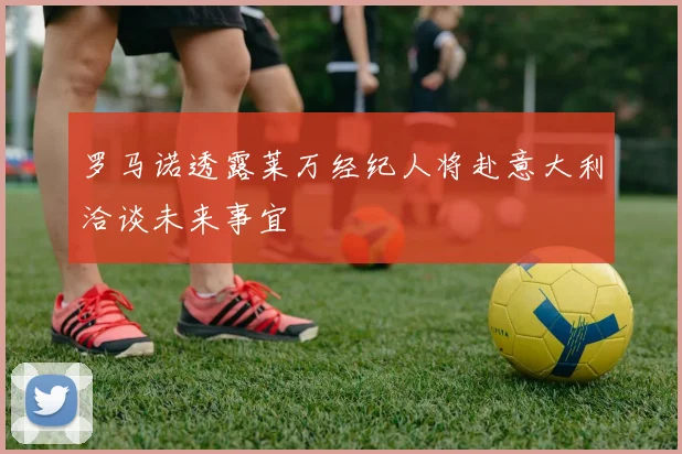 罗马诺透露莱万经纪人将赴意大利洽谈未来事宜