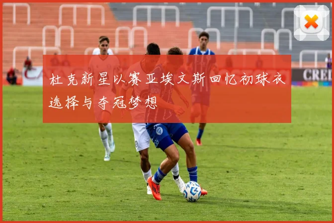 杜克新星以赛亚埃文斯回忆初球衣选择与夺冠梦想
