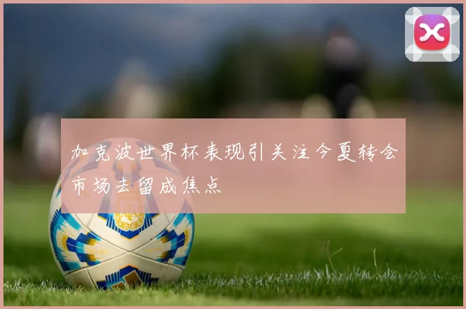 加克波世界杯表现引关注今夏转会市场去留成焦点