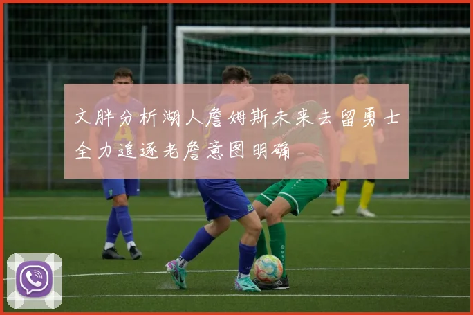 文胖分析湖人詹姆斯未来去留勇士全力追逐老詹意图明确