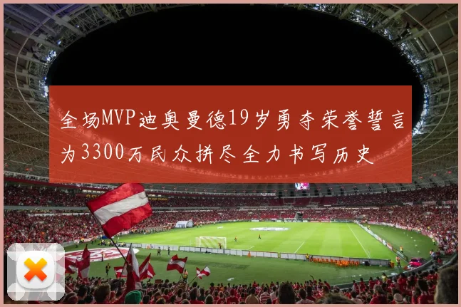 全场MVP迪奥曼德19岁勇夺荣誉誓言为3300万民众拼尽全力书写历史