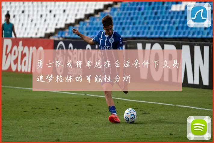 勇士队或将考虑在合适条件下交易追梦格林的可能性分析