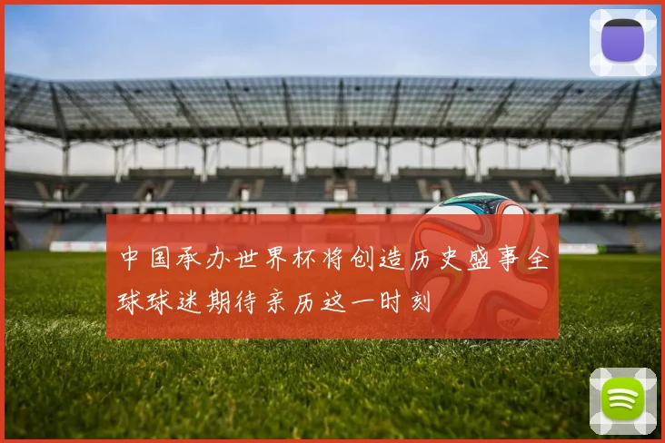 中国承办世界杯将创造历史盛事全球球迷期待亲历这一时刻