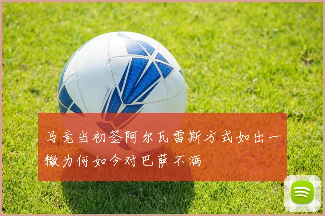 马竞当初签阿尔瓦雷斯方式如出一辙为何如今对巴萨不满