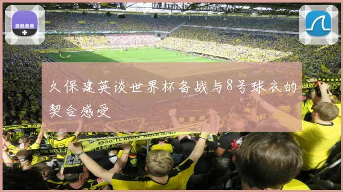 久保建英谈世界杯备战与8号球衣的契合感受