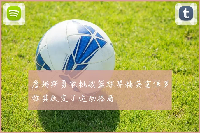 詹姆斯勇敢挑战篮球界精英富保罗称其改变了运动格局