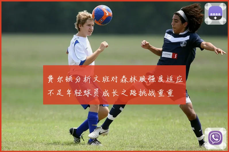 费尔顿分析文班对森林狼强度适应不足年轻球员成长之路挑战重重