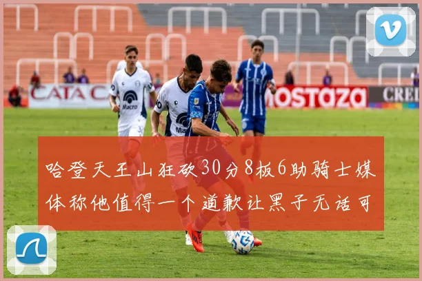 哈登天王山狂砍30分8板6助骑士媒体称他值得一个道歉让黑子无话可说
