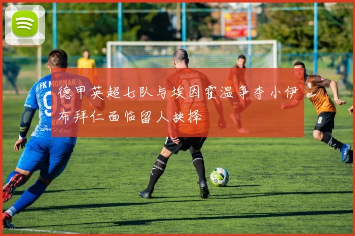 德甲英超七队与埃因霍温争夺小伊布拜仁面临留人抉择