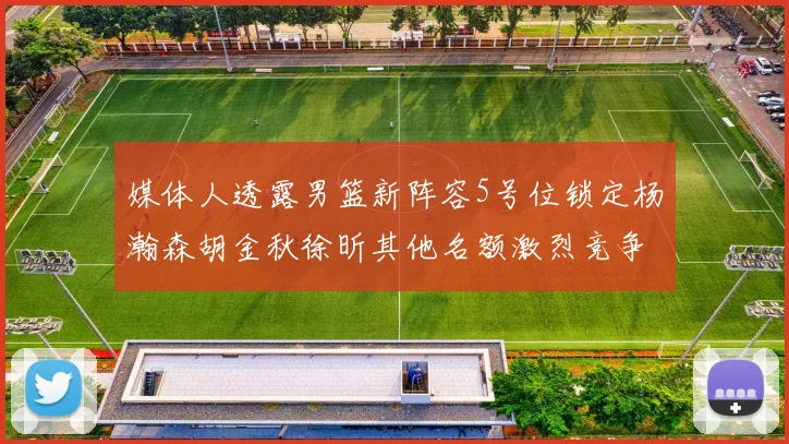 媒体人透露男篮新阵容5号位锁定杨瀚森胡金秋徐昕其他名额激烈竞争