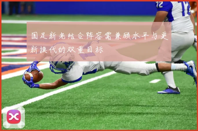 国足新老结合阵容需兼顾水平与更新换代的双重目标
