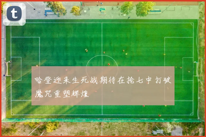 哈登迎来生死战期待在抢七中打破魔咒重塑辉煌