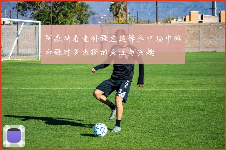 阿森纳着重补强左边锋和中场中路加强对罗杰斯的关注与兴趣