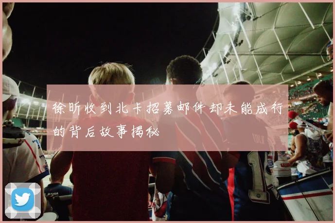 徐昕收到北卡招募邮件却未能成行的背后故事揭秘