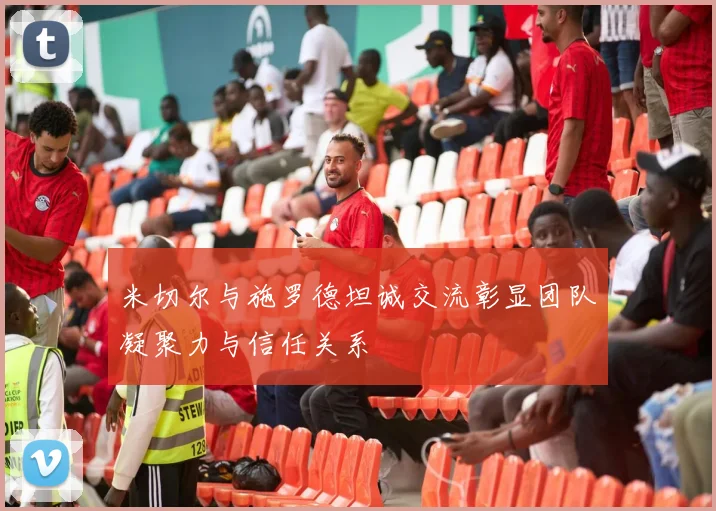 米切尔与施罗德坦诚交流彰显团队凝聚力与信任关系