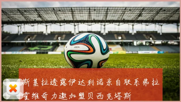 斯基拉透露伊达利诺亲自联系弗拉霍维奇力邀加盟贝西克塔斯