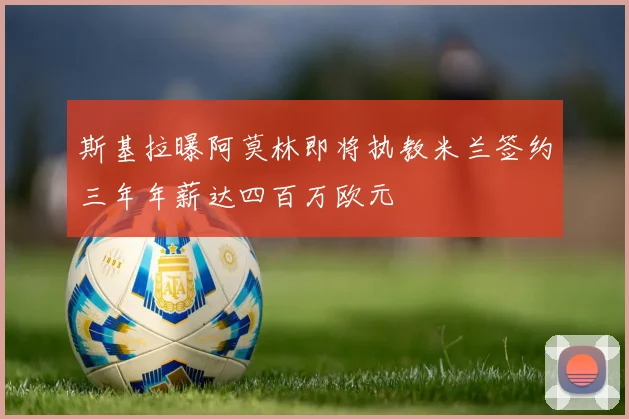 斯基拉曝阿莫林即将执教米兰签约三年年薪达四百万欧元