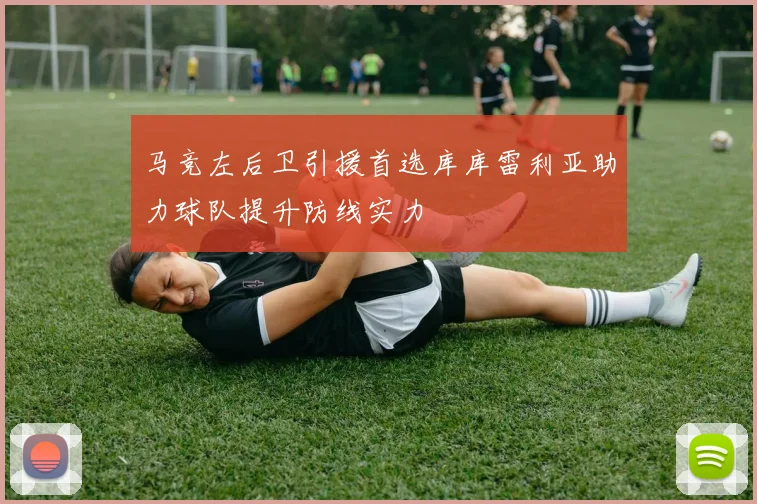 马竞左后卫引援首选库库雷利亚助力球队提升防线实力
